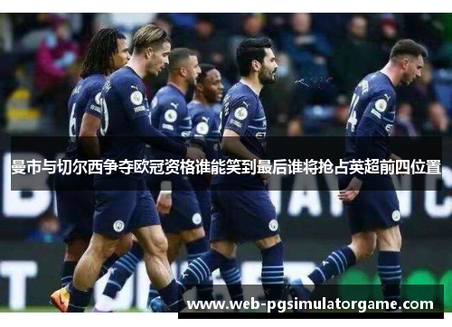 曼市与切尔西争夺欧冠资格谁能笑到最后谁将抢占英超前四位置
