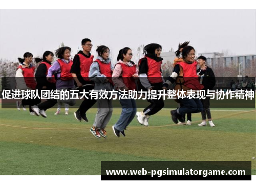 促进球队团结的五大有效方法助力提升整体表现与协作精神