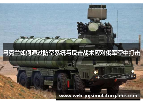 乌克兰如何通过防空系统与反击战术应对俄军空中打击