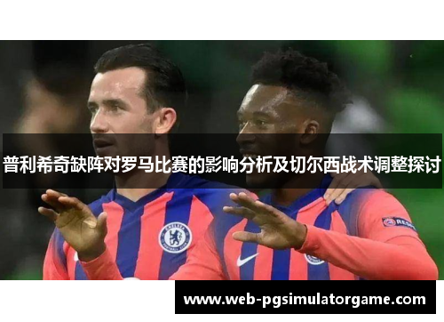 普利希奇缺阵对罗马比赛的影响分析及切尔西战术调整探讨