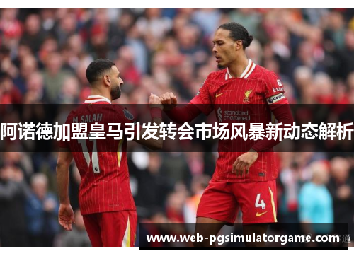 阿诺德加盟皇马引发转会市场风暴新动态解析