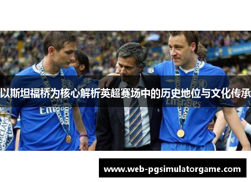 以斯坦福桥为核心解析英超赛场中的历史地位与文化传承