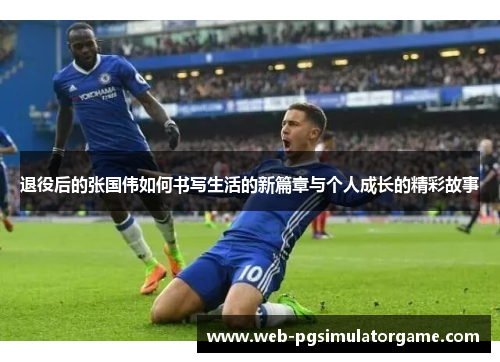 退役后的张国伟如何书写生活的新篇章与个人成长的精彩故事