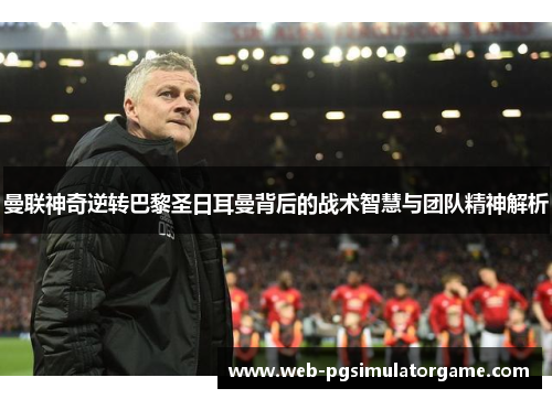 曼联神奇逆转巴黎圣日耳曼背后的战术智慧与团队精神解析
