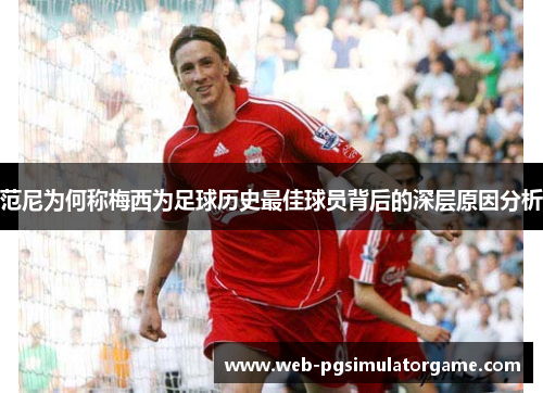 范尼为何称梅西为足球历史最佳球员背后的深层原因分析 范尼为何称梅西为足球历史最佳球员背后的深层原因分析