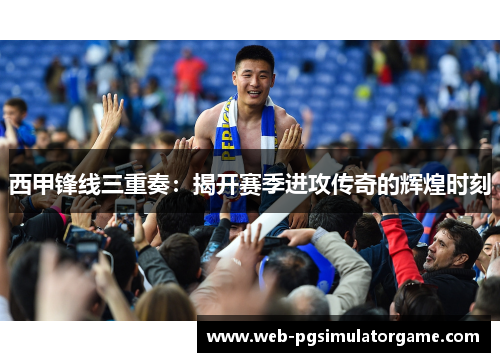 西甲锋线三重奏:揭开赛季进攻传奇的辉煌时刻 西甲锋线三重奏:揭开赛季进攻传奇的辉煌时刻