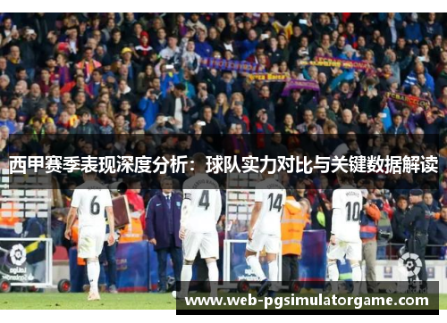 西甲赛季表现深度分析:球队实力对比与关键数据解读 西甲赛季表现深度分析:球队实力对比与关键数据解读