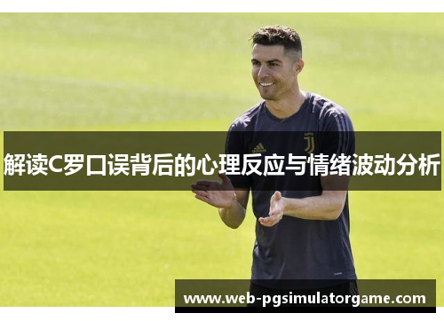 解读C罗口误背后的心理反应与情绪波动分析 解读C罗口误背后的心理反应与情绪波动分析