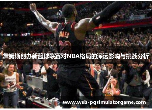 詹姆斯创办新篮球联赛对NBA格局的深远影响与挑战分析 詹姆斯创办新篮球联赛对NBA格局的深远影响与挑战分析