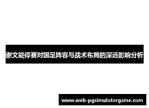 谢文能停赛对国足阵容与战术布局的深远影响分析 谢文能停赛对国足阵容与战术布局的深远影响分析