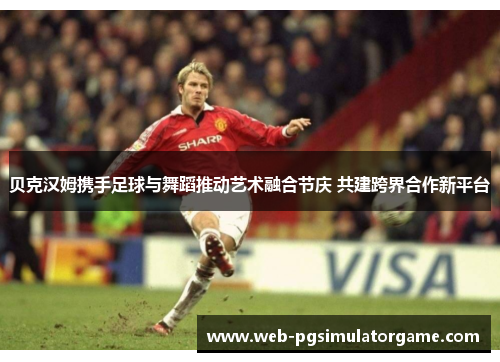 贝克汉姆携手足球与舞蹈推动艺术融合节庆 共建跨界合作新平台 贝克汉姆携手足球与舞蹈推动艺术融合节庆 共建跨界合作新平台