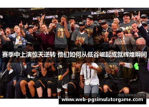 赛季中上演惊天逆转 他们如何从低谷崛起成就辉煌瞬间 赛季中上演惊天逆转 他们如何从低谷崛起成就辉煌瞬间