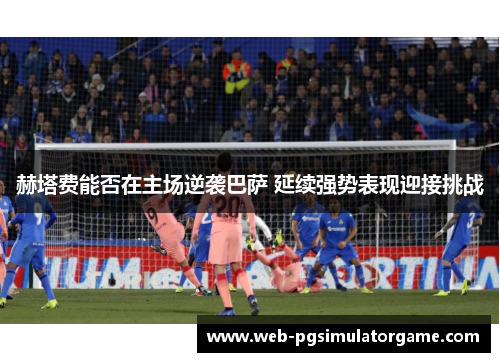 赫塔费能否在主场逆袭巴萨 延续强势表现迎接挑战 赫塔费能否在主场逆袭巴萨 延续强势表现迎接挑战