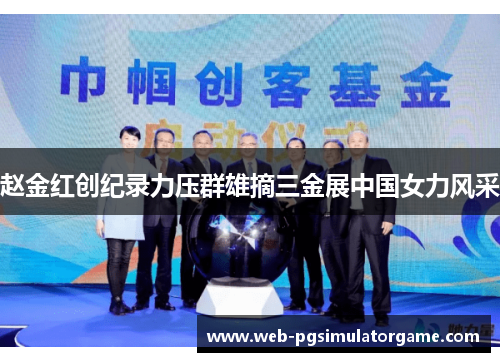 赵金红创纪录力压群雄摘三金展中国女力风采 赵金红创纪录力压群雄摘三金展中国女力风采