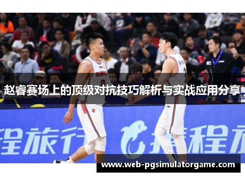 赵睿赛场上的顶级对抗技巧解析与实战应用分享 赵睿赛场上的顶级对抗技巧解析与实战应用分享
