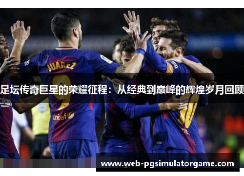 足坛传奇巨星的荣耀征程:从经典到巅峰的辉煌岁月回顾 足坛传奇巨星的荣耀征程:从经典到巅峰的辉煌岁月回顾