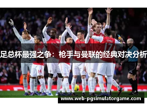 足总杯最强之争:枪手与曼联的经典对决分析 足总杯最强之争:枪手与曼联的经典对决分析