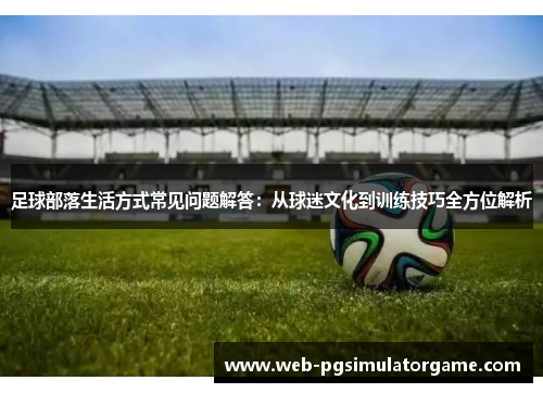 足球部落生活方式常见问题解答:从球迷文化到训练技巧全方位解析 足球部落生活方式常见问题解答:从球迷文化到训练技巧全方位解析