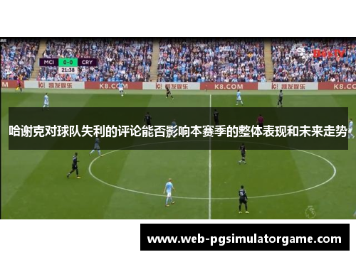 哈谢克对球队失利的评论能否影响本赛季的整体表现和未来走势 哈谢克对球队失利的评论能否影响本赛季的整体表现和未来走势