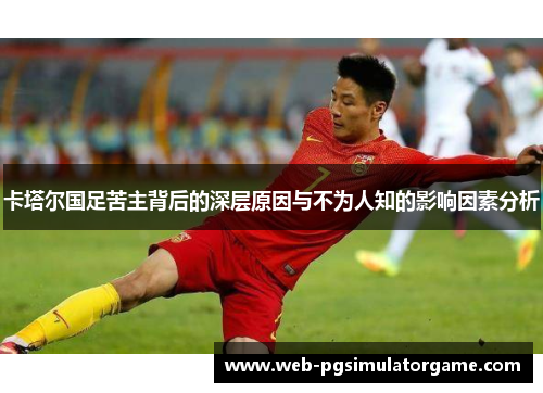 卡塔尔国足苦主背后的深层原因与不为人知的影响因素分析 卡塔尔国足苦主背后的深层原因与不为人知的影响因素分析