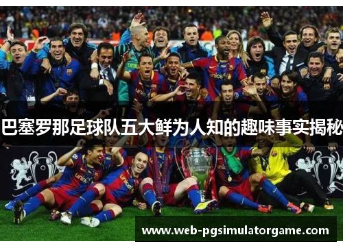 巴塞罗那足球队五大鲜为人知的趣味事实揭秘