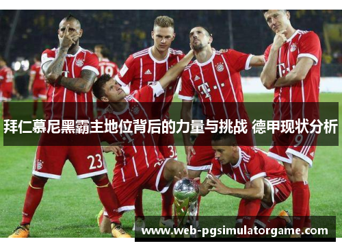 拜仁慕尼黑霸主地位背后的力量与挑战 德甲现状分析