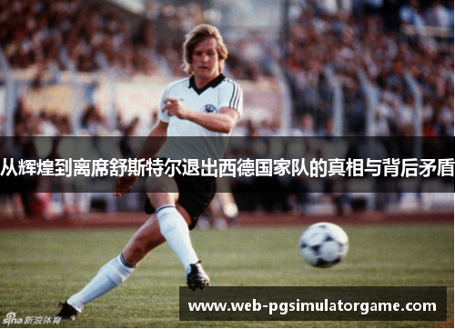 从辉煌到离席舒斯特尔退出西德国家队的真相与背后矛盾