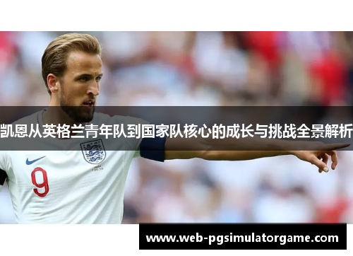 凯恩从英格兰青年队到国家队核心的成长与挑战全景解析 凯恩从英格兰青年队到国家队核心的成长与挑战全景解析