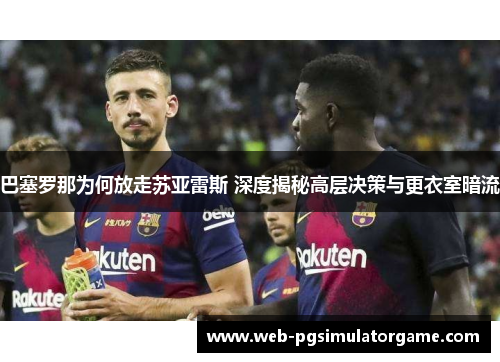 巴塞罗那为何放走苏亚雷斯 深度揭秘高层决策与更衣室暗流