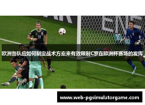 欧洲各队应如何制定战术方案来有效限制C罗在欧洲杯赛场的发挥