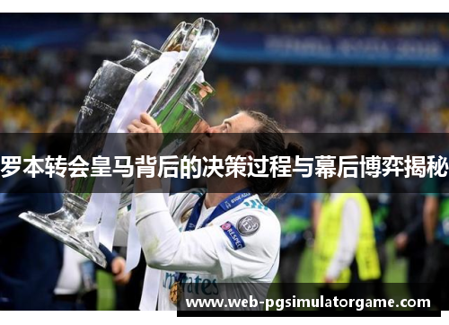 罗本转会皇马背后的决策过程与幕后博弈揭秘