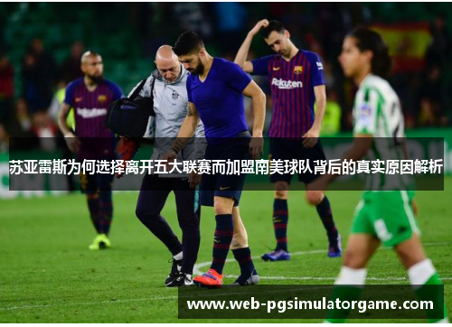 苏亚雷斯为何选择离开五大联赛而加盟南美球队背后的真实原因解析