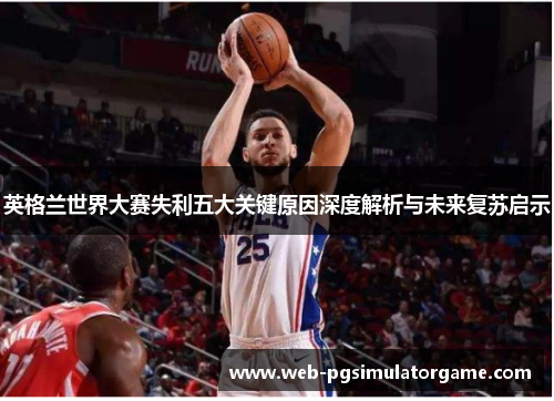 英格兰世界大赛失利五大关键原因深度解析与未来复苏启示 英格兰世界大赛失利五大关键原因深度解析与未来复苏启示