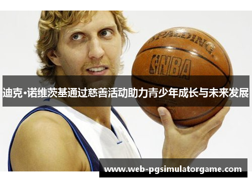 迪克·诺维茨基通过慈善活动助力青少年成长与未来发展