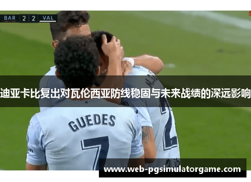 迪亚卡比复出对瓦伦西亚防线稳固与未来战绩的深远影响